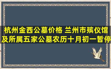 杭州金西公墓价格 兰州市殡仪馆及所属五家公墓农历十月初一暂停集中祭祀